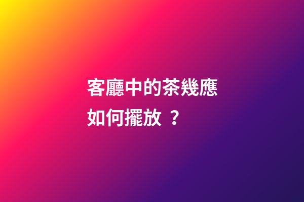客廳中的茶幾應如何擺放？